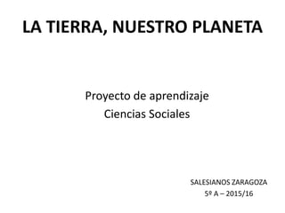 LA TIERRA, NUESTRO PLANETA
Proyecto de aprendizaje
Ciencias Sociales
SALESIANOS ZARAGOZA
5º A – 2015/16
 