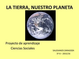 LA TIERRA, NUESTRO PLANETA
Proyecto de aprendizaje
Ciencias Sociales
SALESIANOS ZARAGOZA
5º A – 2015/16
 