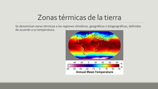 Zonas térmicas de la tierra
Se denominan zonas térmicas a las regiones climáticas, geográficas o biogeográficas, definidas
de acuerdo a su temperatura.
 