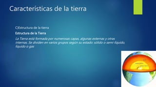 Características de la tierra
C)Estructura de la tierra
Estructura de la Tierra
La Tierra está formada por numerosas capas, algunas externas y otras
internas. Se dividen en varios grupos según su estado: sólido o semi-líquido,
líquido o gas
 