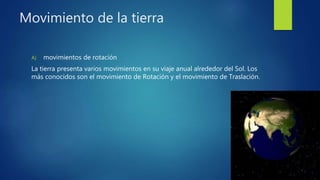 Movimiento de la tierra
A) movimientos de rotación
La tierra presenta varios movimientos en su viaje anual alrededor del Sol. Los
más conocidos son el movimiento de Rotación y el movimiento de Traslación.
 