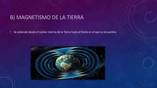 B) MAGNETISMO DE LA TIERRA
• Se extiende desde el núcleo interno de la Tierra hasta el límite en el que se encuentra.
 