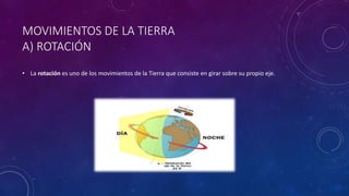 MOVIMIENTOS DE LA TIERRA
A) ROTACIÓN
• La rotación es uno de los movimientos de la Tierra que consiste en girar sobre su propio eje.
 