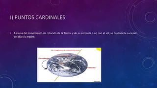 I) PUNTOS CARDINALES
• A causa del movimiento de rotación de la Tierra, y de su cercanía o no con el sol, se produce la sucesión
del día y la noche.
 