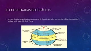 II) COORDENADAS GEOGRÁFICAS
• Las coordenadas geográficas son un conjunto de líneas imaginarias que permiten ubicar con exactitud
un lugar en la superficie de la Tierra.
 
