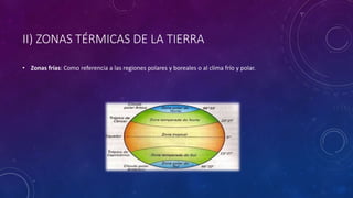 II) ZONAS TÉRMICAS DE LA TIERRA
• Zonas frías: Como referencia a las regiones polares y boreales o al clima frío y polar.
 