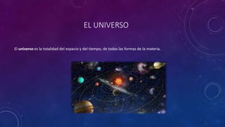 EL UNIVERSO
El universo es la totalidad del espacio y del tiempo, de todas las formas de la materia.
 