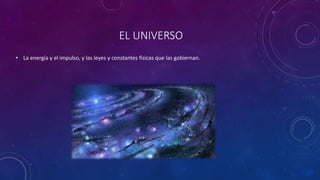 EL UNIVERSO
• La energía y el impulso, y las leyes y constantes físicas que las gobiernan.
 
