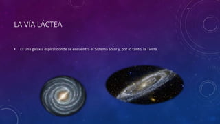 LA VÍA LÁCTEA
• Es una galaxia espiral donde se encuentra el Sistema Solar y, por lo tanto, la Tierra.
 
