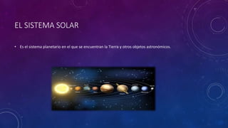 EL SISTEMA SOLAR
• Es el sistema planetario en el que se encuentran la Tierra y otros objetos astronómicos.
 