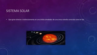 SISTEMA SOLAR
• Que giran directa o indirectamente en una órbita alrededor de una única estrella conocida como el Sol.
 