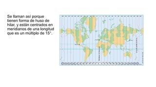 Se llaman así porque
tienen forma de huso de
hilar, y están centrados en
meridianos de una longitud
que es un múltiplo de 15°.
 