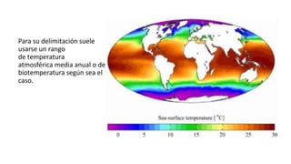 Para su delimitación suele
usarse un rango
de temperatura
atmosférica media anual o de
biotemperatura según sea el
caso.
 
