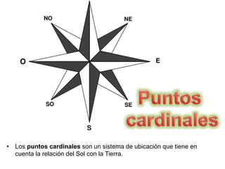 • Los puntos cardinales son un sistema de ubicación que tiene en
cuenta la relación del Sol con la Tierra.
 