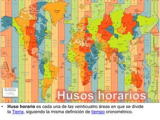 • Huso horario es cada una de las veinticuatro áreas en que se divide
la Tierra, siguiendo la misma definición de tiempo cronométrico.
 