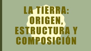 LA TIERRA:
ORIGEN,
ESTRUCTURA Y
COMPOSICIÓN
 