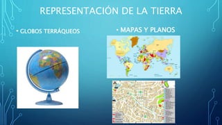 REPRESENTACIÓN DE LA TIERRA
• GLOBOS TERRÁQUEOS • MAPAS Y PLANOS
 