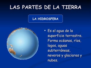 LAS PARTES DE LA TIERRA <ul><li>Es el agua de la superficie terrestre. Forma océanos, ríos, lagos, aguas subterráneas, nev...