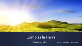 Cómo es la Tierra 
Ciencias sociales Autor : Juan Soto 3ºA Primaria 
 