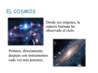 EL COSMOS
Desde sus orígenes, la
especie humana ha
observado el cielo.
Primero, directamente,
después con instrumentos
cada vez más potentes.
 