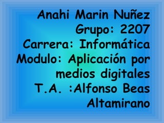 Anahi Marin Nuñez
Grupo: 2207
Carrera: Informática
Modulo: Aplicación por
medios digitales
T.A. :Alfonso Beas
Altamirano
 