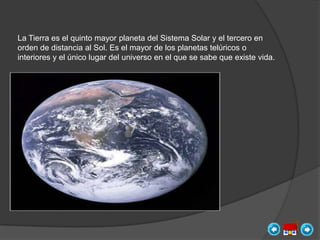 La Tierra es el quinto mayor planeta del Sistema Solar y el tercero en
orden de distancia al Sol. Es el mayor de los planetas telúricos o
interiores y el único lugar del universo en el que se sabe que existe vida.
 