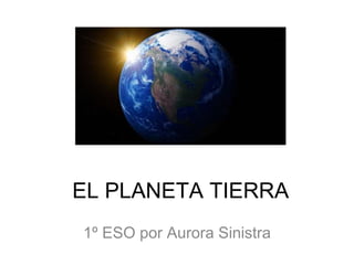 EL PLANETA TIERRA
1º ESO por Aurora Sinistra
 
