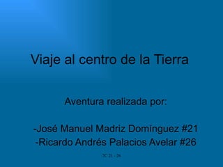 Viaje al centro de la Tierra

      Aventura realizada por:

-José Manuel Madriz Domínguez #21
 -Ricardo Andrés Palacios Avelar #26
               7C 21 - 26
 