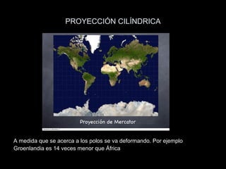 PROYECCIÓN CILÍNDRICA




A medida que se acerca a los polos se va deformando. Por ejemplo
Groenlandia es 14 veces menor que África
 