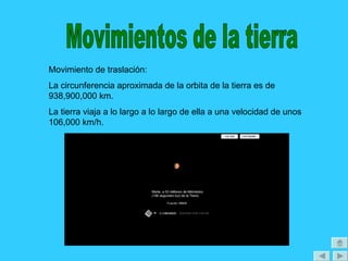 Movimiento de traslación:
La circunferencia aproximada de la orbita de la tierra es de
938,900,000 km.
La tierra viaja a lo largo a lo largo de ella a una velocidad de unos
106,000 km/h.