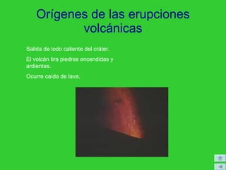 Orígenes de las erupciones
volcánicas
Salida de lodo caliente del cráter.
El volcán tira piedras encendidas y
ardientes.
Ocurre caída de lava.