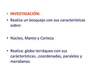 INVESTIGACIÓN: Realiza un bosquejo con sus características sobre: Núcleo, Manto y Corteza Realiza: globo terráqueo con sus carácterísticas…coordenadas, paralelos y meridianos 