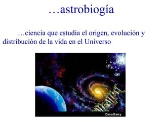 … astrobiogía … ciencia que estudia el origen, evolución y distribución de la vida en el Universo 