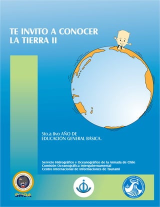 TE INVITO A CONOCER
LA TIERRA II
5to.a 8vo AÑO DE
EDUCACIÓN GENERAL BÁSICA.
Servicio Hidrográfico y Oceanográfico de la Armada de Chile
Comisión Oceanográfica Intergubernamental
Centro Internacional de Informaciones de Tsunami
 