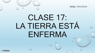 CLASE 17:
LA TIERRA ESTÁ
ENFERMA
NIVEL: PREKINDER
1
 