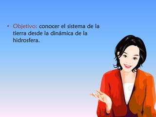 • Objetivo: conocer el sistema de la
tierra desde la dinámica de la
hidrosfera.
 