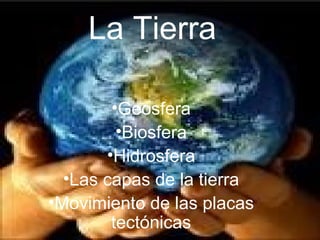 La Tierra

        •Geosfera
         •Biosfera
       •Hidrosfera
  •Las capas de la tierra
•Movimiento de las placas
        tectónicas
 