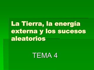 La Tierra, la energía
externa y los sucesos
aleatorios

     TEMA 4
 