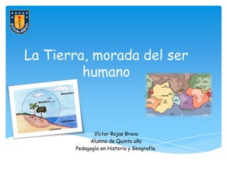 La Tierra, morada del ser
         humano



              Víctor Rojas Bravo
            Alumno de Quinto año
       Pedagogía en Historia y Geografía
 