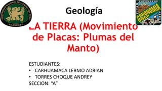 LA TIERRA (Movimiento
de Placas: Plumas del
Manto)
Geología
ESTUDIANTES:
• CARHUAMACA LERMO ADRIAN
• TORRES CHOQUE ANDREY
SECCION: “A”
 