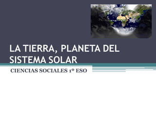 LA TIERRA, PLANETA DEL
SISTEMA SOLAR
CIENCIAS SOCIALES 1º ESO
 