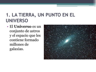 1. LA TIERRA, UN PUNTO EN EL
UNIVERSO
• El Universo es un
  conjunto de astros
  y el espacio que les
  contiene formado
  millones de
  galaxias.
 