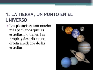 1. LA TIERRA, UN PUNTO EN EL
UNIVERSO
• Los planetas, son mucho
  más pequeños que las
  estrellas, no tienen luz
  propia y describen una
  órbita alrededor de las
  estrellas.
 