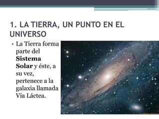1. LA TIERRA, UN PUNTO EN EL
UNIVERSO
• La Tierra forma
  parte del
  Sistema
  Solar y éste, a
  su vez,
  pertenece a la
  galaxia llamada
  Vía Láctea.
 