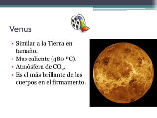 Venus
• Similar a la Tierra en
  tamaño.
• Mas caliente (480 ºC).
• Atmósfera de CO2.
• Es el más brillante de los
  cuerpos en el firmamento.
 