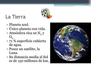 La Tierra
• Planeta azul.
• Único planeta con vida.
• Atmósfera rica en N2 y
  O2.
• 71 % superficie cubierta
  de agua.
• Posee un satélite, la
  Luna.
• Su distancia media al Sol
  es de 150 millones de km.
 