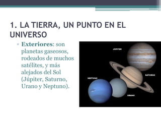 1. LA TIERRA, UN PUNTO EN EL
UNIVERSO
 ▫ Exteriores: son
   planetas gaseosos,
   rodeados de muchos
   satélites, y más
   alejados del Sol
   (Júpiter, Saturno,
   Urano y Neptuno).
 