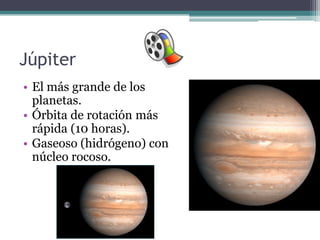 Júpiter
• El más grande de los
  planetas.
• Órbita de rotación más
  rápida (10 horas).
• Gaseoso (hidrógeno) con
  núcleo rocoso.
 