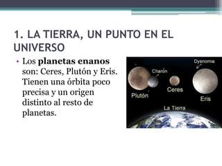 1. LA TIERRA, UN PUNTO EN EL
UNIVERSO
• Los planetas enanos
  son: Ceres, Plutón y Eris.
  Tienen una órbita poco
  precisa y un origen
  distinto al resto de
  planetas.
 