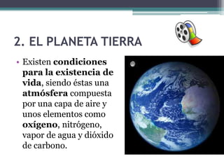 2. EL PLANETA TIERRA
• Existen condiciones
  para la existencia de
  vida, siendo éstas una
  atmósfera compuesta
  por una capa de aire y
  unos elementos como
  oxígeno, nitrógeno,
  vapor de agua y dióxido
  de carbono.
 